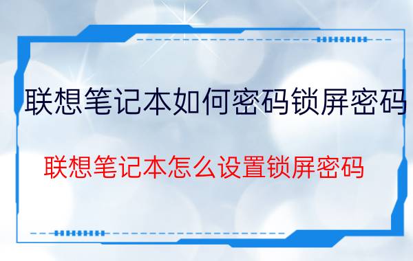 联想笔记本如何密码锁屏密码 联想笔记本怎么设置锁屏密码？